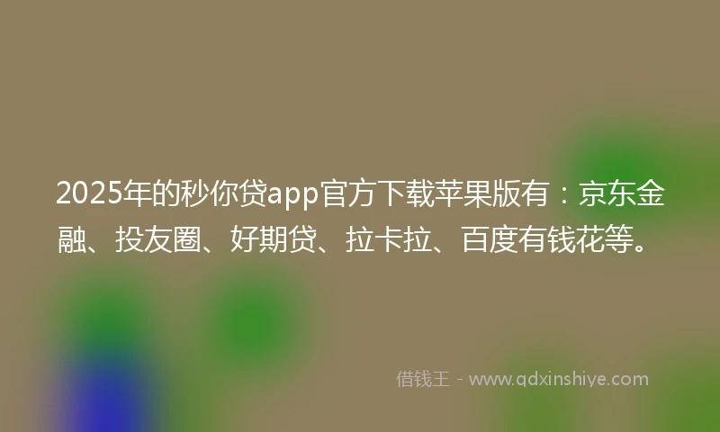 2025年的秒你贷app官方下载苹果版有：京东金融、投友圈、好期贷、拉卡拉、百度有钱花等。