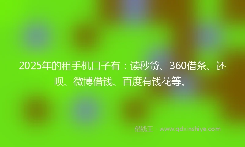 2025年的租手机口子有：读秒贷、360借条、还呗、微博借钱、百度有钱花等。