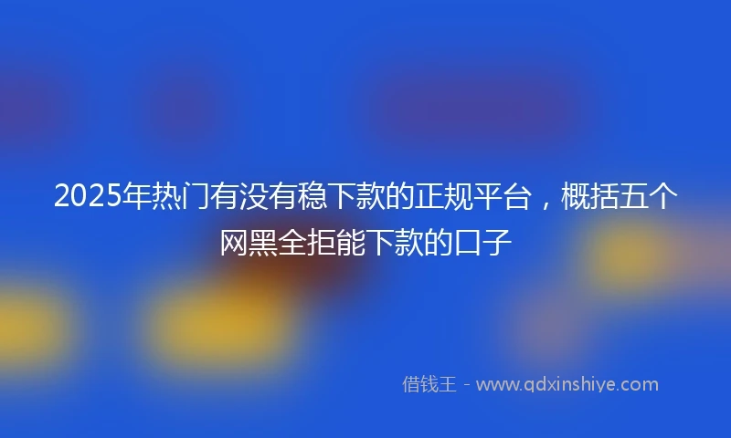 2025年热门有没有稳下款的正规平台，概括五个网黑全拒能下款的口子