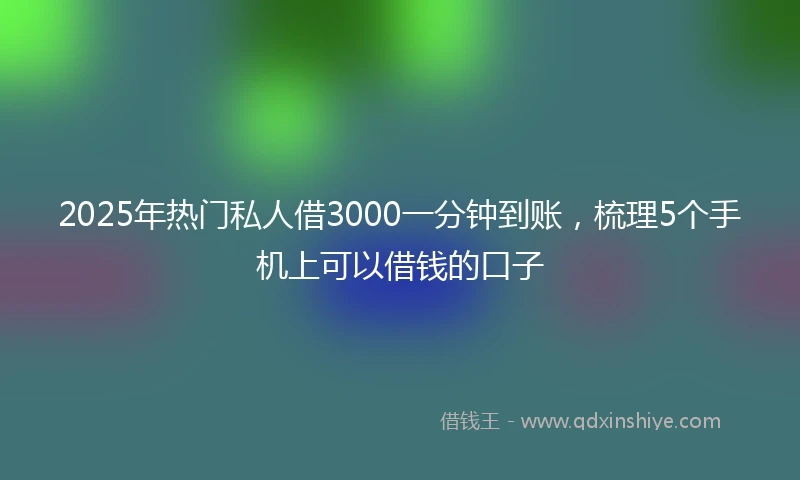 2025年热门私人借3000一分钟到账，梳理5个手机上可以借钱的口子