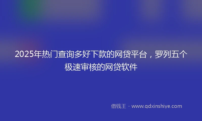 2025年热门查询多好下款的网贷平台，罗列五个极速审核的网贷软件