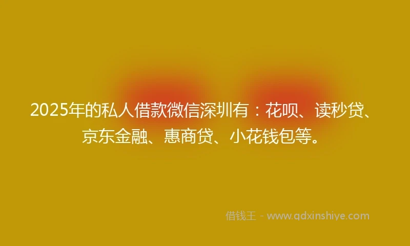 2025年的私人借款微信深圳有：花呗、读秒贷、京东金融、惠商贷、小花钱包等。