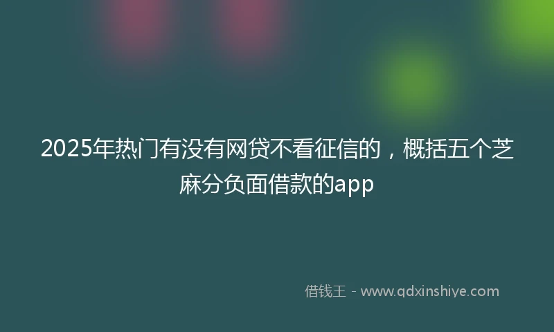 2025年热门有没有网贷不看征信的，概括五个芝麻分负面借款的app