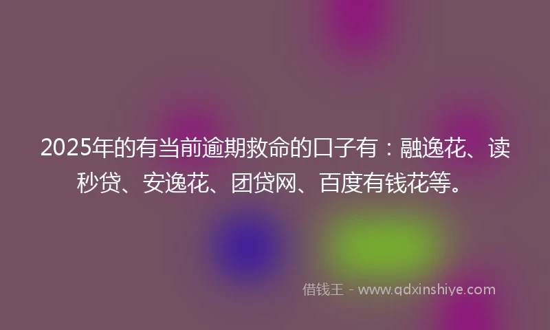 2025年的有当前逾期救命的口子有：融逸花、读秒贷、安逸花、团贷网、百度有钱花等。