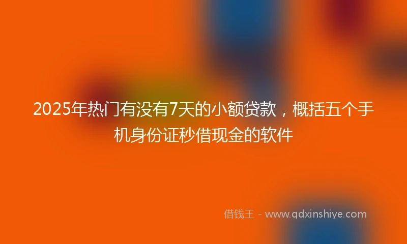 2025年热门有没有7天的小额贷款，概括五个手机身份证秒借现金的软件