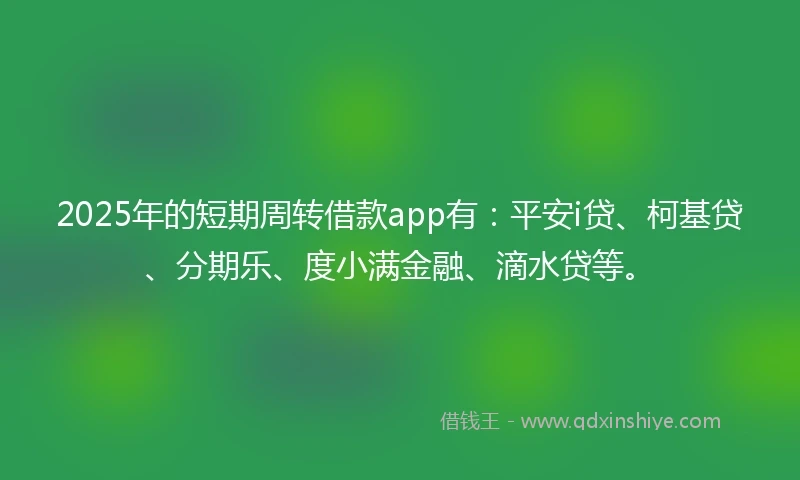 2025年的短期周转借款app有：平安i贷、柯基贷、分期乐、度小满金融、滴水贷等。