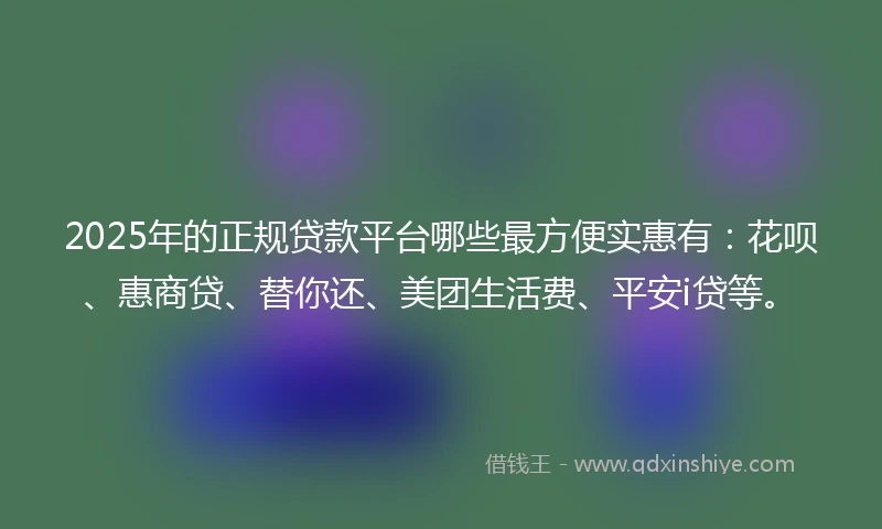 2025年的正规贷款平台哪些最方便实惠有：花呗、惠商贷、替你还、美团生活费、平安i贷等。
