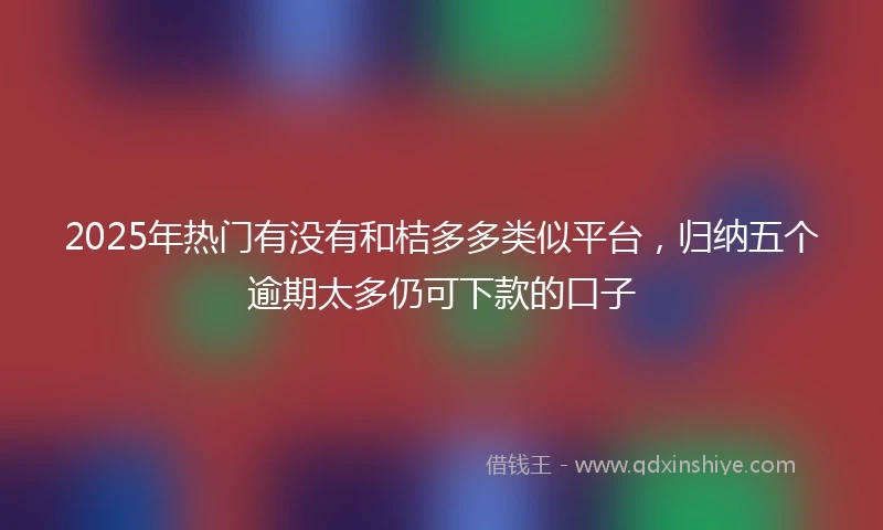 2025年热门有没有和桔多多类似平台，归纳五个逾期太多仍可下款的口子