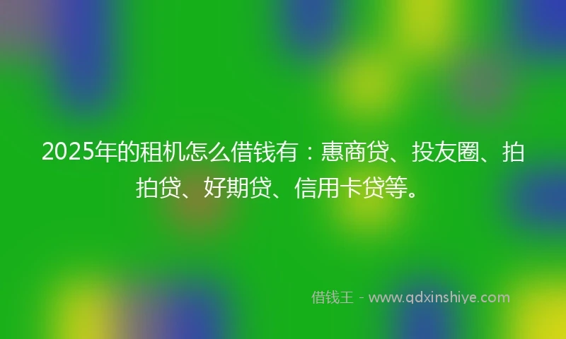 2025年的租机怎么借钱有：惠商贷、投友圈、拍拍贷、好期贷、信用卡贷等。