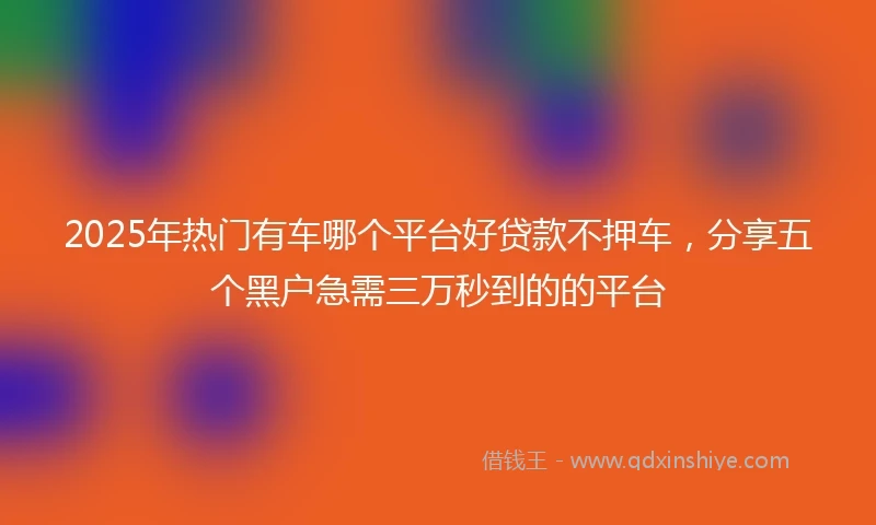 2025年热门有车哪个平台好贷款不押车，分享五个黑户急需三万秒到的的平台