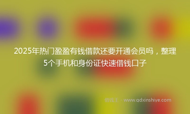 2025年热门盈盈有钱借款还要开通会员吗，整理5个手机和身份证快速借钱口子