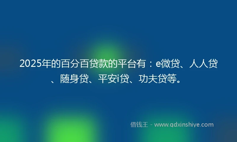 2025年的百分百贷款的平台有：e微贷、人人贷、随身贷、平安i贷、功夫贷等。