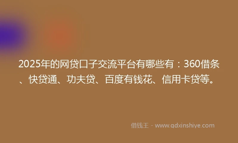 2025年的网贷口子交流平台有哪些有：360借条、快贷通、功夫贷、百度有钱花、信用卡贷等。