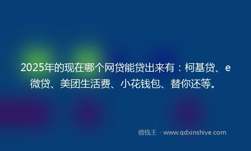 2025年的现在哪个网贷能贷出来有：柯基贷、e微贷、美团生活费、小花钱包、替你还等。