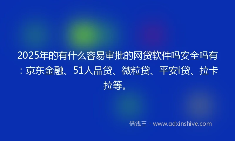 2025年的有什么容易审批的网贷软件吗安全吗有：京东金融、51人品贷、微粒贷、平安i贷、拉卡拉等。