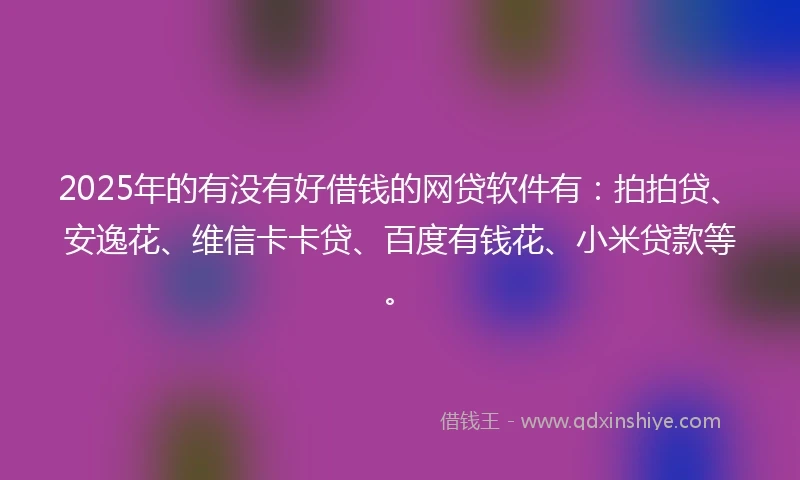 2025年的有没有好借钱的网贷软件有：拍拍贷、安逸花、维信卡卡贷、百度有钱花、小米贷款等。