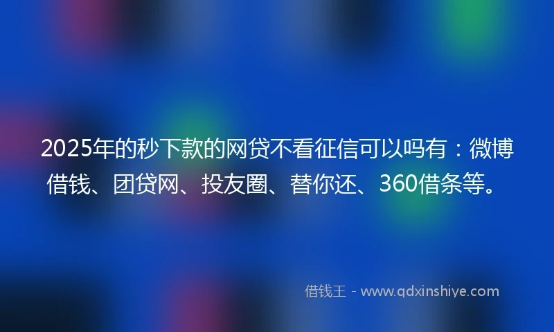 2025年的秒下款的网贷不看征信可以吗有：微博借钱、团贷网、投友圈、替你还、360借条等。