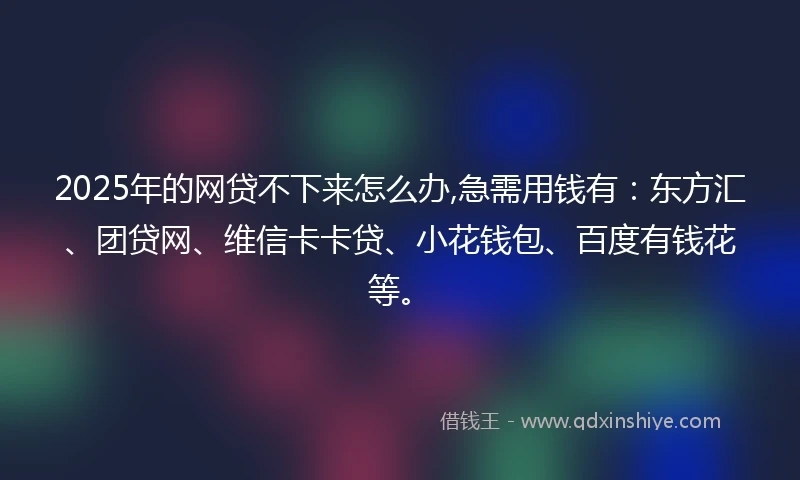 2025年的网贷不下来怎么办,急需用钱有：东方汇、团贷网、维信卡卡贷、小花钱包、百度有钱花等。