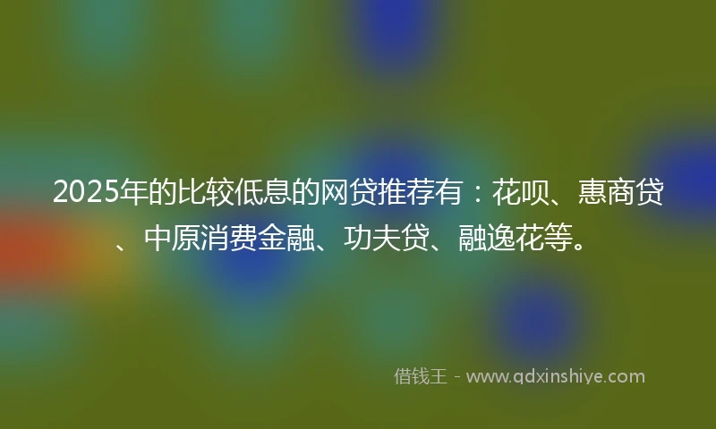 2025年的比较低息的网贷推荐有：花呗、惠商贷、中原消费金融、功夫贷、融逸花等。