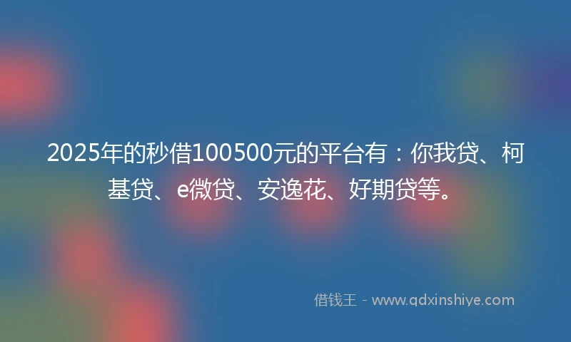 2025年的秒借100500元的平台有：你我贷、柯基贷、e微贷、安逸花、好期贷等。