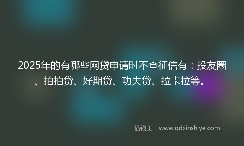 2025年的有哪些网贷申请时不查征信有：投友圈、拍拍贷、好期贷、功夫贷、拉卡拉等。