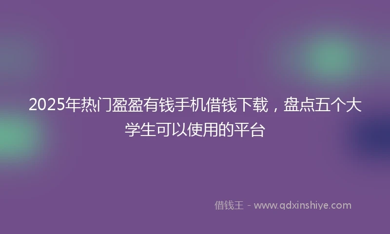 2025年热门盈盈有钱手机借钱下载，盘点五个大学生可以使用的平台