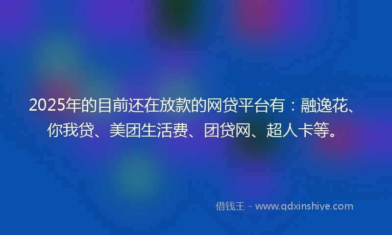 2025年的目前还在放款的网贷平台有：融逸花、你我贷、美团生活费、团贷网、超人卡等。