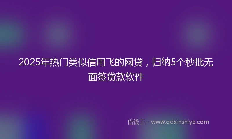 2025年热门类似信用飞的网贷，归纳5个秒批无面签贷款软件