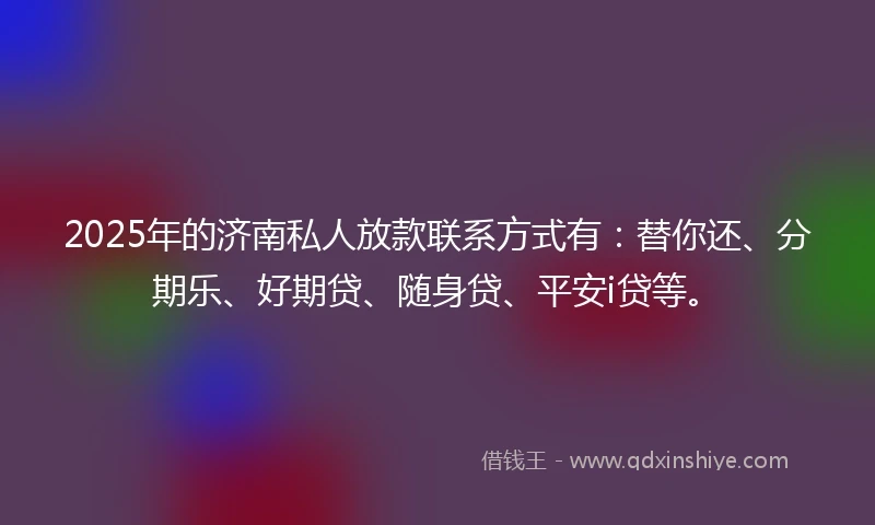 2025年的济南私人放款联系方式有：替你还、分期乐、好期贷、随身贷、平安i贷等。