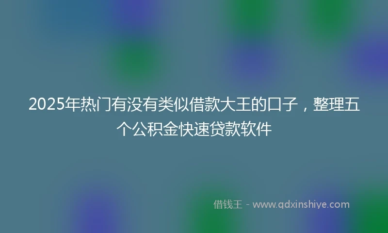 2025年热门有没有类似借款大王的口子，整理五个公积金快速贷款软件