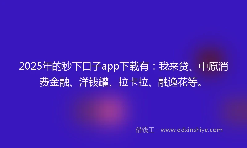 2025年的秒下口子app下载有：我来贷、中原消费金融、洋钱罐、拉卡拉、融逸花等。