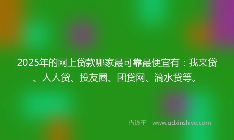 2025年的网上贷款哪家最可靠最便宜有：我来贷、人人贷、投友圈、团贷网、滴水贷等。