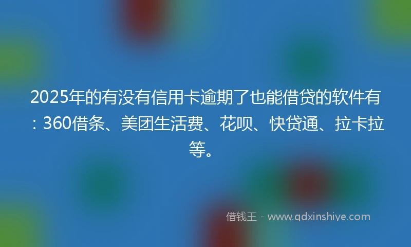 2025年的有没有信用卡逾期了也能借贷的软件有：360借条、美团生活费、花呗、快贷通、拉卡拉等。