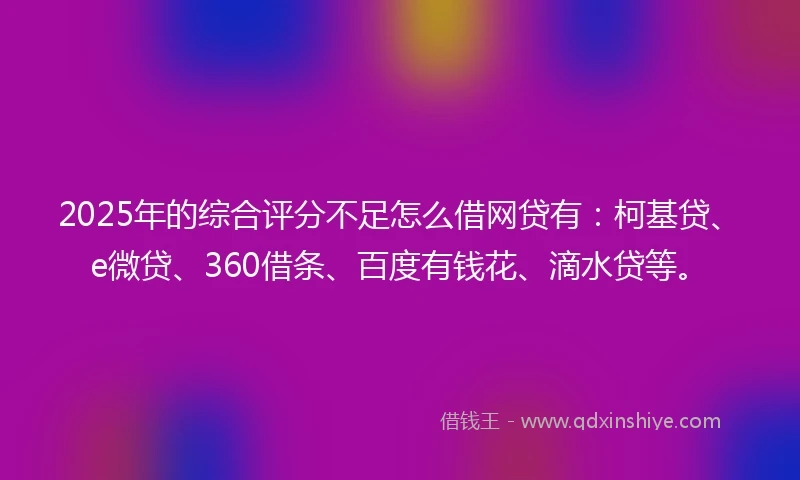 2025年的综合评分不足怎么借网贷有:柯基贷、e微贷、360借条、百度有钱花、滴水贷等。