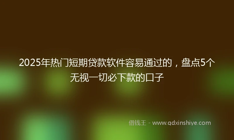 2025年热门短期贷款软件容易通过的，盘点5个无视一切必下款的口子