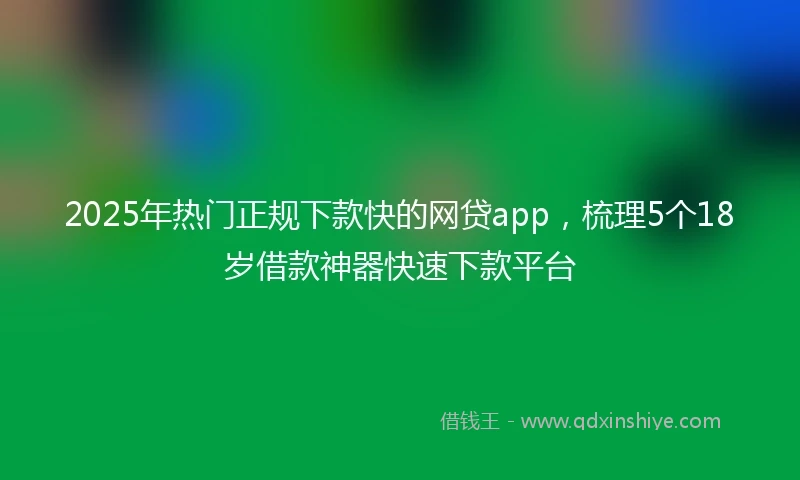 2025年热门正规下款快的网贷app，梳理5个18岁借款神器快速下款平台