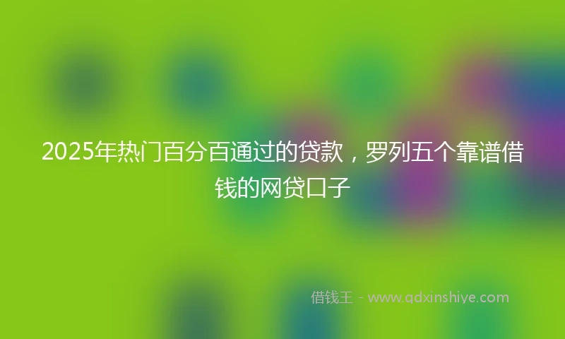 2025年热门百分百通过的贷款，罗列五个靠谱借钱的网贷口子