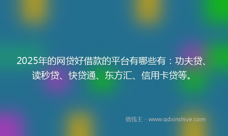 2025年的网贷好借款的平台有哪些有：功夫贷、读秒贷、快贷通、东方汇、信用卡贷等。