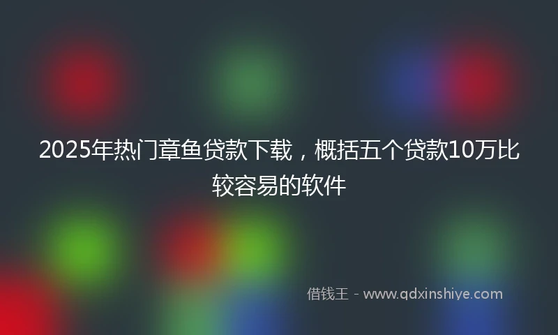 2025年热门章鱼贷款下载，概括五个贷款10万比较容易的软件