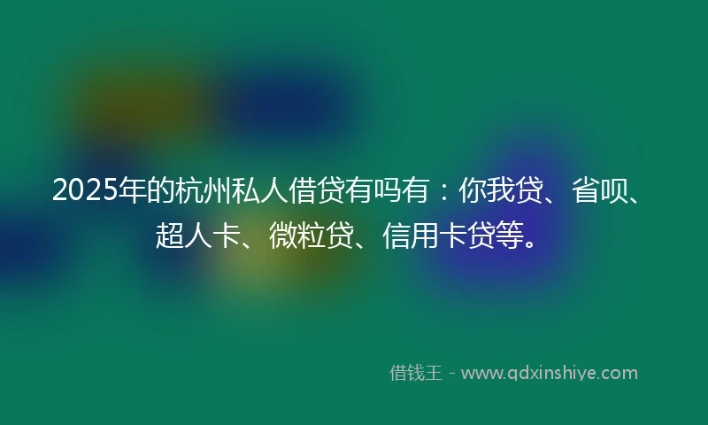 2025年的杭州私人借贷有吗有：你我贷、省呗、超人卡、微粒贷、信用卡贷等。