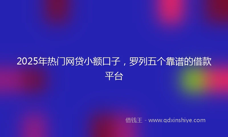 2025年热门网贷小额口子，罗列五个靠谱的借款平台
