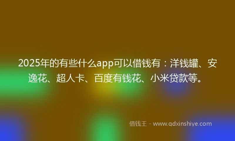 2025年的有些什么app可以借钱有：洋钱罐、安逸花、超人卡、百度有钱花、小米贷款等。