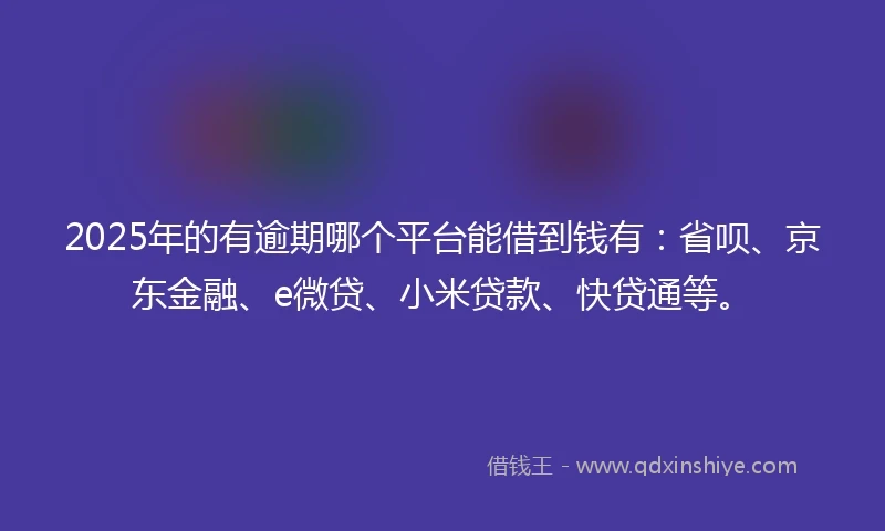 2025年的有逾期哪个平台能借到钱有：省呗、京东金融、e微贷、小米贷款、快贷通等。