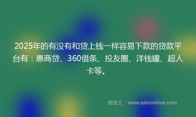 2025年的有没有和贷上钱一样容易下款的贷款平台有：惠商贷、360借条、投友圈、洋钱罐、超人卡等。