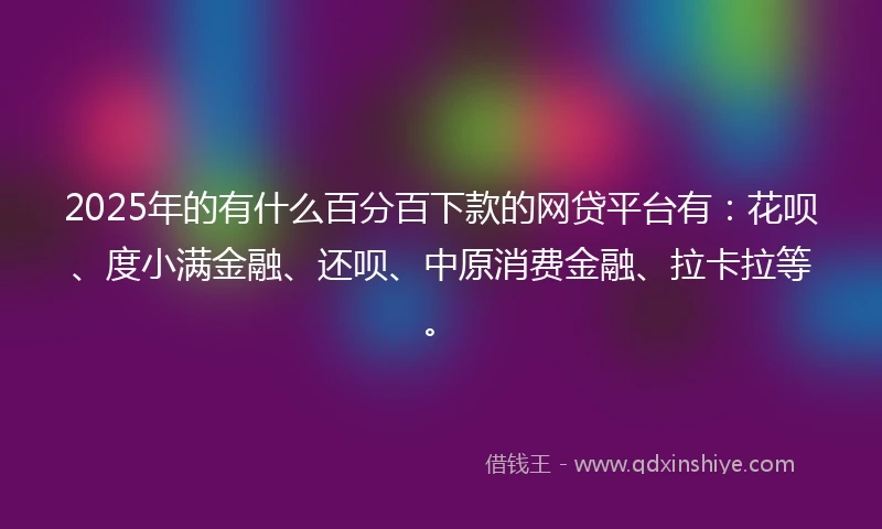 2025年的有什么百分百下款的网贷平台有：花呗、度小满金融、还呗、中原消费金融、拉卡拉等。