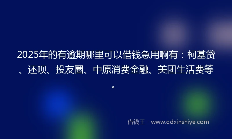 2025年的有逾期哪里可以借钱急用啊有：柯基贷、还呗、投友圈、中原消费金融、美团生活费等。