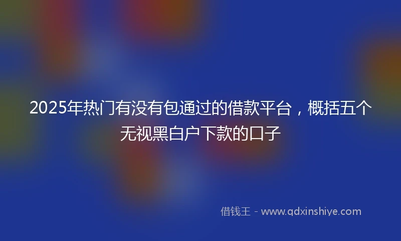 2025年热门有没有包通过的借款平台，概括五个无视黑白户下款的口子