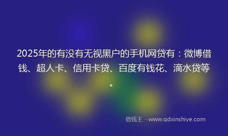 2025年的有没有无视黑户的手机网贷有：微博借钱、超人卡、信用卡贷、百度有钱花、滴水贷等。