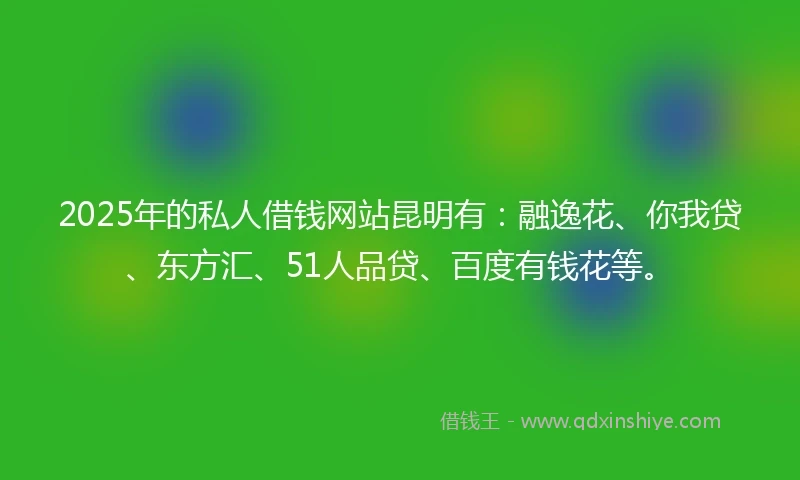 2025年的私人借钱网站昆明有：融逸花、你我贷、东方汇、51人品贷、百度有钱花等。