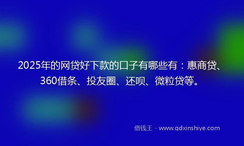 2025年的网贷好下款的口子有哪些有：惠商贷、360借条、投友圈、还呗、微粒贷等。